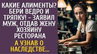 Какие алименты? Бери ведро и тряпку! - заявил муж отдав жену хозяину ресторана… А узнав о наследстве