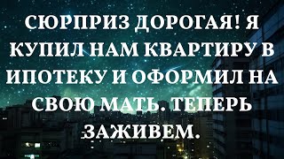 Сюрприз дорогая! Я купил нам квартиру в ипотеку и оформил на свою мать. Теперь заживем.