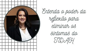 ENTENDA O PODER DA REFLEXÃO PARA ELIMINAR OS SINTOMAS DO TDAH