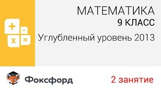 Математика. 9 класс, 2013. Занятие 2, углубленный уровень. Центр онлайн-обучения «Фоксфорд»