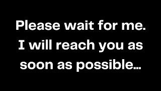 Please wait for me. I will reach you as soon as possible...