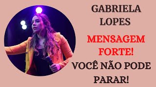 GABRIELA LOPES  -  MENSAGEM FORTE - VOCÊ NÃO PODE PARAR !!