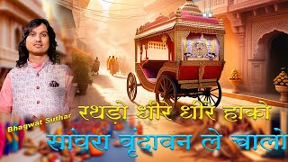 RATHDO DHIRE DHIRE HAKO SAWARA VIRNDAVAN LE CHAL || BHAGWAT SUTHAR || रथड़ो धीमे धीमे हको सांवरा