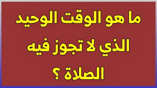 ما هو الوقت الذي لا تجوز فيه الصلاة اسئلة دينية و احكام فقهية و معلومات دينية و عامة