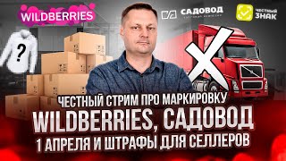 Честный стрим про маркировку, Wildberries, Садовод, 1 апреля и штрафы для селлеров.