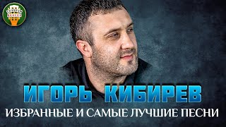 ИГОРЬ КИБИРЕВ ✮ ИЗБРАННЫЕ И САМЫЕ ЛУЧШИЕ ПЕСНИ ✮ ЛЮБИМЫЕ ХИТЫ ✮ IGOR KIBIREV ✮ BEST SONGS