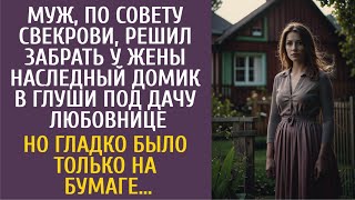 Муж, по совету свекрови, решил забрать у жены наследный дом под дачу любовнице… Но его ждал сюрприз…