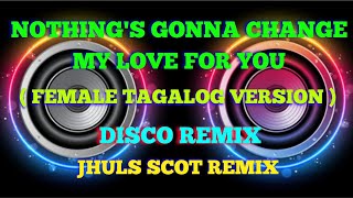 NOTHING'S GONNA CHANGE MY LOVE FOR YOU ( FEMALE TAGALOG VERSION ) ( DISCO REMIX ) JHULS SCOT REMIX