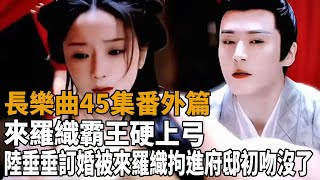 《長樂曲》45集番外篇，來羅織霸王硬上弓！陸垂垂訂婚，被來羅織拘進府邸，初吻沒了！#長樂曲#丁禹兮#鄧恩熙#茅子俊#肖燕#宋芳園#八方影視