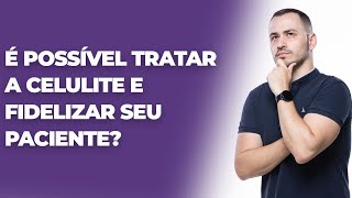 É possível tratar a celulite e fidelizar seu paciente?