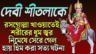 দেবী শীতলাকে রসগোল্লা খাওয়াতেই শরীরের ধুম জ্বর নিমেষে সেরে গেল হায় হিম করা সত্য ঘটনা