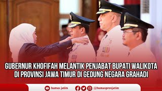 GUBERNUR KHOFIFAH MELANTIK PENJABAT BUPATI WALI KOTA DI PROVINSI JAWA TIMUR DI GEDUNG NEGARA GRAHADI