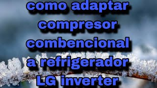 como adaptar compresor combencional a refrigerador LG inverter