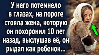 У него потемнело в глазах, на пороге стояла жена, которую он похоронил 10 лет назад, выслушав ее…