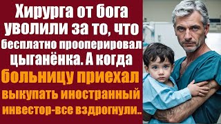 Хирурга от бога уволили за то, что бесплатно прооперировал цыганенка  А когда больницу приехал