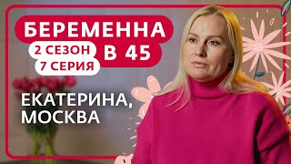 БЕРЕМЕННА В 45 | 2 СЕЗОН, 7 ВЫПУСК | ЕКАТЕРИНА, МОСКВА