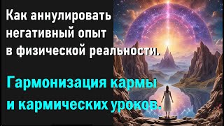 Как аннулировать негативный опыт в физической реальности  Гармонизация кармы и кармических уроков.