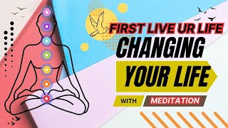 First live your life -Changing your life with Meditation!