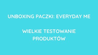 WIELKIE TESTOWANIE PRODUKTÓW, EVERYDAY ME, OTWARCIE PACZKI