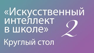 Круглый стол "Искусственный интеллект в школе: педагогические смыслы и методические находки" Часть 2