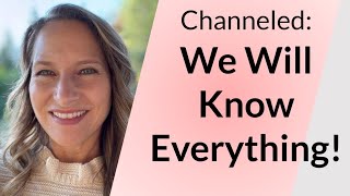 Channeled: We Will Know Everything!