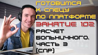 ЗАНЯТИЕ 102. РАСЧЕТ БОЛЬНИЧНОГО. ЧАСТЬ 3 (СПР). ПОДГОТОВКА К СПЕЦИАЛИСТУ ПО ПЛАТФОРМЕ 1С