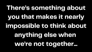 There’s something about you that makes it nearly impossible to think about anything else when...