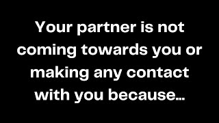 Your partner is not coming towards you or making any contact with you because...