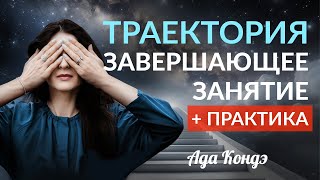 ТРАЕКТОРИЯ. Завершающее занятие + ПРАКТИКА от Ады Кондэ