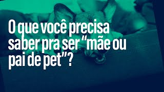 O que você precisa saber pra ser “mãe ou pai de pet”?