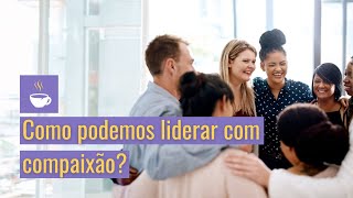 Como podemos liderar com compaixão?