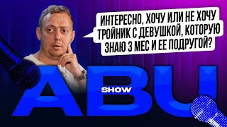 ABUSHOW /ИНТЕРЕСНО ХОЧУ ИЛИ НЕ ХОЧУ ТРОЙНИК С ДЕВУШКОЙ КОТОРУЮ ЗНАЮ 3 МЕС И ЕЕ ПОДРУГОЙ?