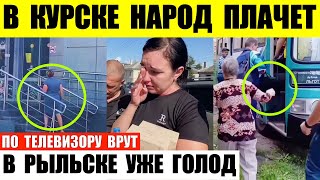 В Курске народ плачет. В Рыльске начался голод магазины закрыты. В Льгове эвакуация.