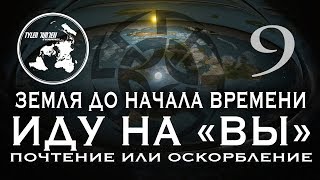 "ЗЕМЛЯ ДО НАЧАЛА ВРЕМЕНИ 9 / ИДУ НА "ВЫ" / ПОЧТЕНИЕ ИЛИ ОСКОРБЛЕНИЕ