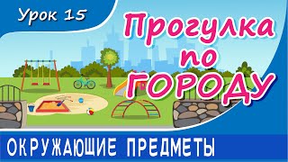 Oкружающие предметы - ПРОГУЛКА ПО ГОРОДУ. Урок 15. Предметы в городе. Развивающее видео для детей.