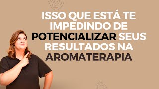 ISSO QUE ESTÁ TE IMPEDINDO DE POTENCIALIZAR SEUS RESULTADOS NA AROMATERAPIA