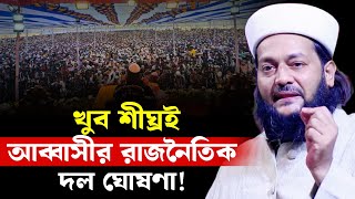 যে কারণে রাজনৈতিক দল ঘোষণা দিচ্ছেন আব্বাসী, এনায়েত উল্লাহ আব্বাসী, enayetullah abbasi waz