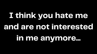 I think you hate me and are not interested in me anymore...