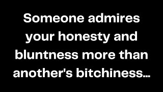 Someone admires your honesty and bluntness more than another's bitchiness...