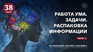 Сеанс-38. Исследование. Часть - 1. Работа Ума. Задачи. Распаковка информации