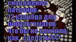 снаряжение патронов для полуавтоматов 12 калибр что бы не клинило!!как и  в чем секрет