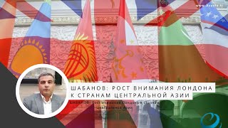 ШАБАНОВ: Рост внимания Лондона к странам Центральной Азии