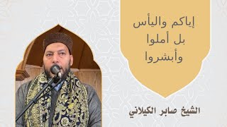 إياكم واليأس بل أملوا وأبشروا - الشيخ صابر الكيلاني