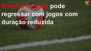 Premier League pode regressar com jogos com duração reduzida