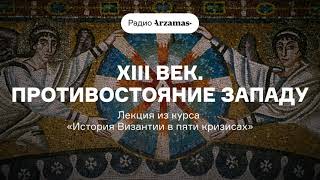 XIII век. Противостояние Западу | Лекция из курса «История Византии в пяти кризисах». АУДИО