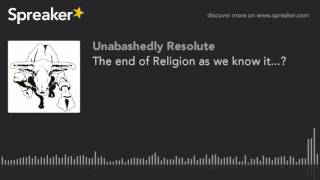 The end of Religion as we know it...? (part 5 of 5)