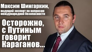 Максим Шингаркин, эксперт по вопросам безопасности. Осторожно, с Путиным говорит Караганов...