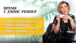 «Его ухо не отяжелело, чтобы слышать, и рука не сократилась, чтобы спасать!» Время с Дэнис Реннер