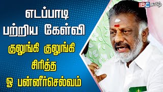 எடப்பாடி பற்றிய கேள்வி! குலுங்கி குலுங்கி சிரித்த OPS | EPS | ADMK | Edappadi Palanisamy | IBC Tamil