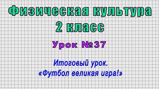 Физическая культура 2 класс (Урок№37 - Итоговый урок. «Футбол великая игра!»)